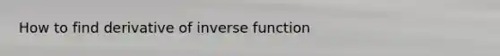 How to find derivative of inverse function