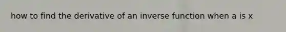 how to find the derivative of an inverse function when a is x