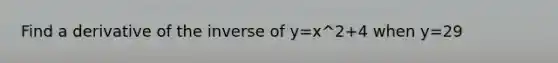 Find a derivative of the inverse of y=x^2+4 when y=29