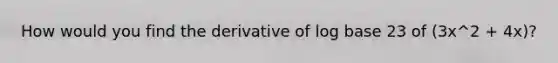 How would you find the derivative of log base 23 of (3x^2 + 4x)?