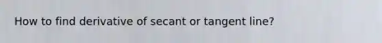 How to find derivative of secant or tangent line?