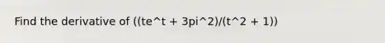 Find the derivative of ((te^t + 3pi^2)/(t^2 + 1))