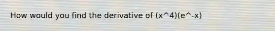 How would you find the derivative of (x^4)(e^-x)