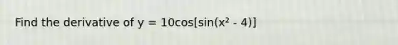 Find the derivative of y = 10cos[sin(x² - 4)]