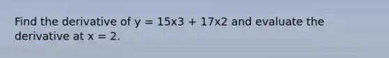 Find the derivative of y = 15x3 + 17x2 and evaluate the derivative at x = 2.