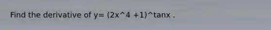 Find the derivative of y= (2x^4 +1)^tanx .