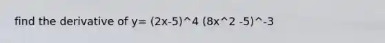 find the derivative of y= (2x-5)^4 (8x^2 -5)^-3