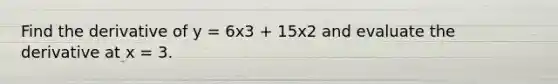 Find the derivative of y = 6x3 + 15x2 and evaluate the derivative at x = 3.