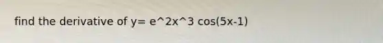 find the derivative of y= e^2x^3 cos(5x-1)