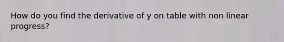 How do you find the derivative of y on table with non linear progress?