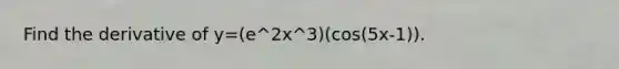 Find the derivative of y=(e^2x^3)(cos(5x-1)).