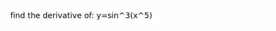 find the derivative of: y=sin^3(x^5)