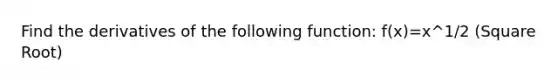 Find the derivatives of the following function: f(x)=x^1/2 (Square Root)
