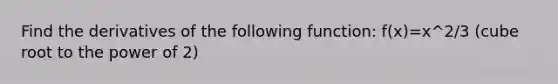 Find the derivatives of the following function: f(x)=x^2/3 (cube root to the power of 2)