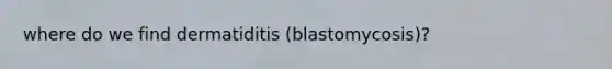 where do we find dermatiditis (blastomycosis)?