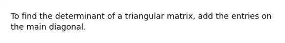 To find the determinant of a triangular matrix, add the entries on the main diagonal.