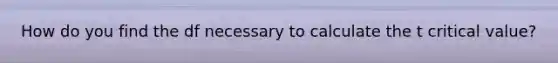 How do you find the df necessary to calculate the t critical value?