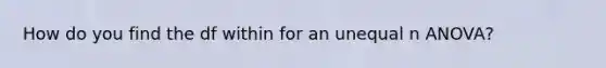 How do you find the df within for an unequal n ANOVA?