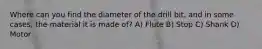 Where can you find the diameter of the drill bit, and in some cases, the material it is made of? A) Flute B) Stop C) Shank D) Motor