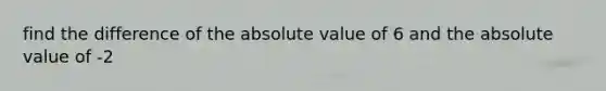 find the difference of the absolute value of 6 and the absolute value of -2