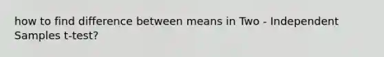 how to find difference between means in Two - Independent Samples t-test?