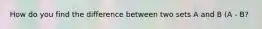 How do you find the difference between two sets A and B (A - B?