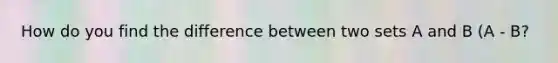 How do you find the difference between two sets A and B (A - B?