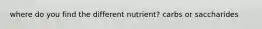 where do you find the different nutrient? carbs or saccharides