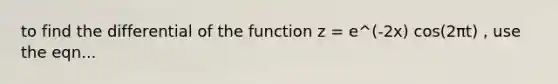 to find the differential of the function z = e^(-2x) cos(2πt) , use the eqn...