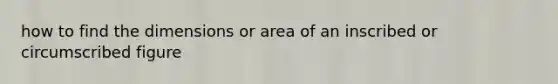 how to find the dimensions or area of an inscribed or circumscribed figure