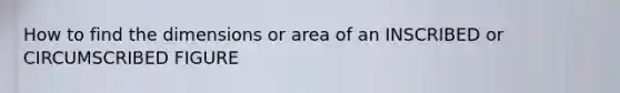 How to find the dimensions or area of an INSCRIBED or CIRCUMSCRIBED FIGURE