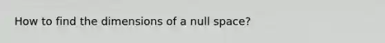 How to find the dimensions of a null space?