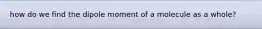 how do we find the dipole moment of a molecule as a whole?