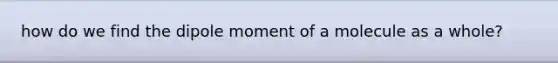 how do we find the dipole moment of a molecule as a whole?