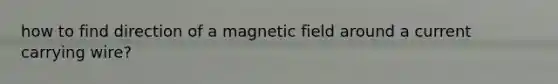 how to find direction of a magnetic field around a current carrying wire?