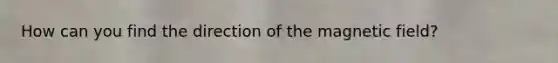 How can you find the direction of the magnetic field?