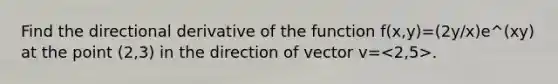 Find the directional derivative of the function f(x,y)=(2y/x)e^(xy) at the point (2,3) in the direction of vector v= .