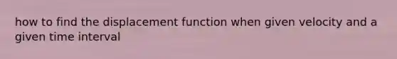 how to find the displacement function when given velocity and a given time interval