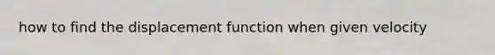 how to find the displacement function when given velocity