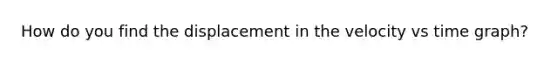 How do you find the displacement in the velocity vs time graph?