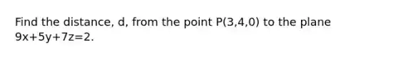 Find the distance, d, from the point P(3,4,0) to the plane 9x+5y+7z=2.