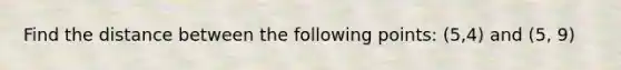 Find the distance between the following points: (5,4) and (5, 9)