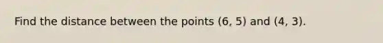 Find the distance between the points (6, 5) and (4, 3).