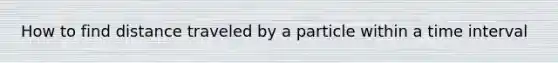 How to find distance traveled by a particle within a time interval