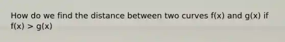 How do we find the distance between two curves f(x) and g(x) if f(x) > g(x)