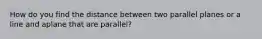 How do you find the distance between two parallel planes or a line and aplane that are parallel?