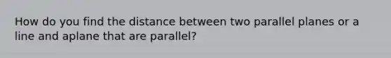 How do you find the distance between two parallel planes or a line and aplane that are parallel?