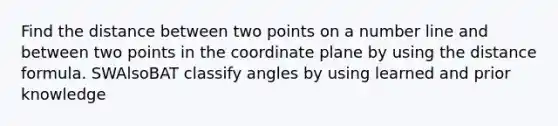 Find the distance between two points on a number line and between two points in the coordinate plane by using the distance formula. SWAlsoBAT classify angles by using learned and prior knowledge