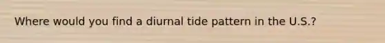 Where would you find a diurnal tide pattern in the U.S.?