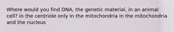 Where would you find DNA, the genetic material, in an animal cell? in the centriole only in the mitochondria in the mitochondria and the nucleus